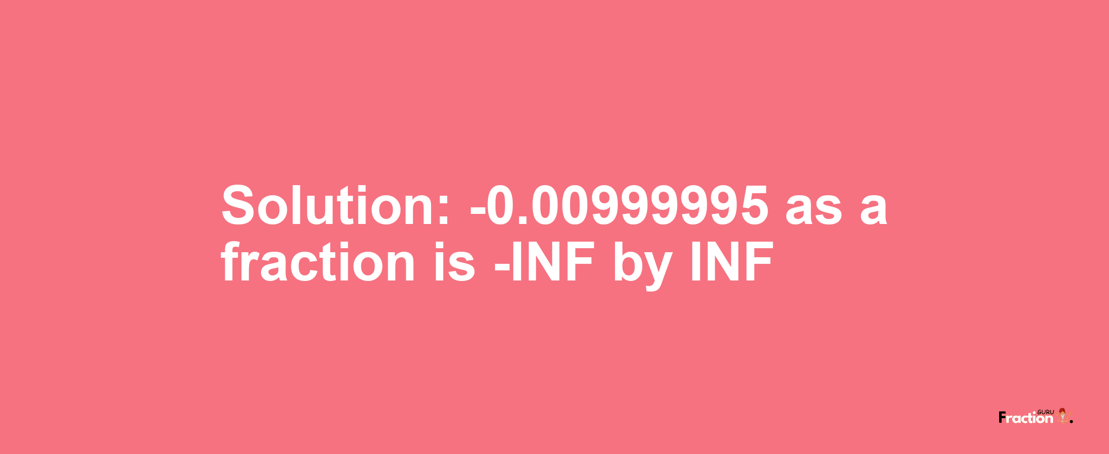 Solution:-0.00999995 as a fraction is -INF/INF